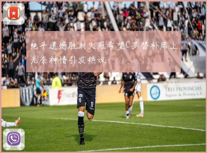 绝平遗憾胜利失冠希望C罗替补席上无奈神情引发热议