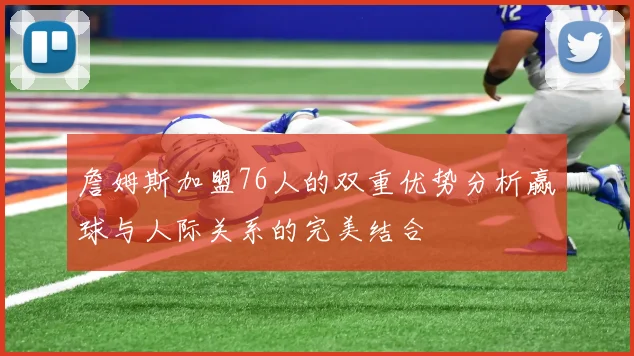 詹姆斯加盟76人的双重优势分析赢球与人际关系的完美结合