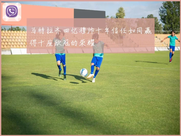 马特拉齐回忆穆帅十年信任如同赢得十座欧冠的荣耀