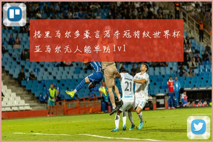 格里马尔多豪言若夺冠将纹世界杯亚马尔无人能单防1v1