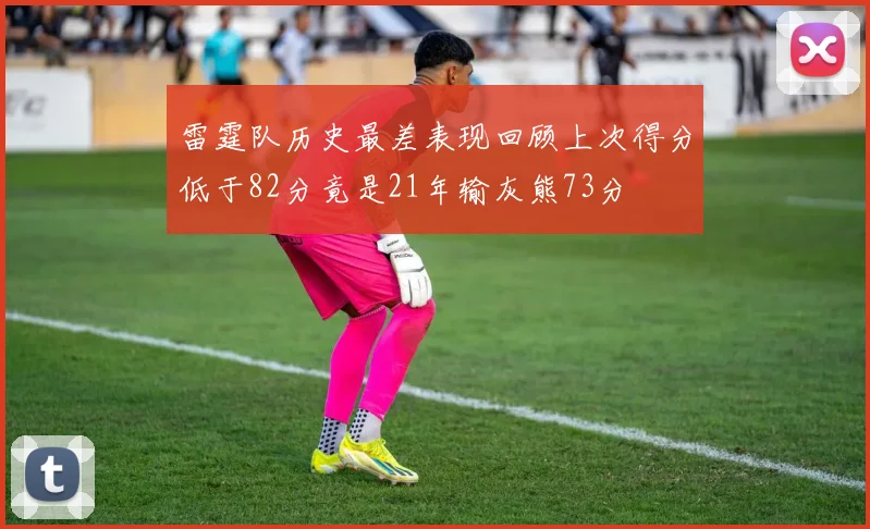 雷霆队历史最差表现回顾上次得分低于82分竟是21年输灰熊73分