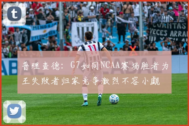 普理查德：G7如同NCAA赛场胜者为王失败者归家竞争激烈不容小觑