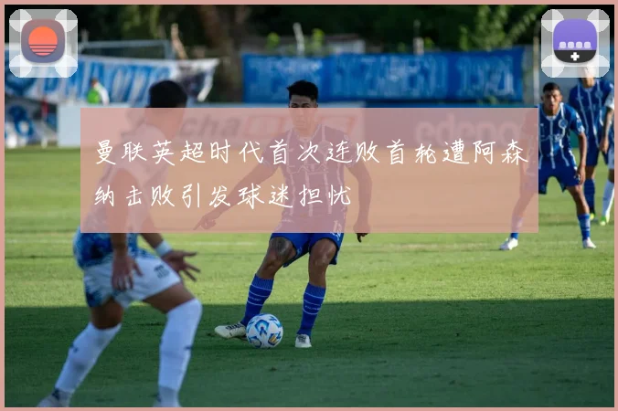 曼联英超时代首次连败首轮遭阿森纳击败引发球迷担忧