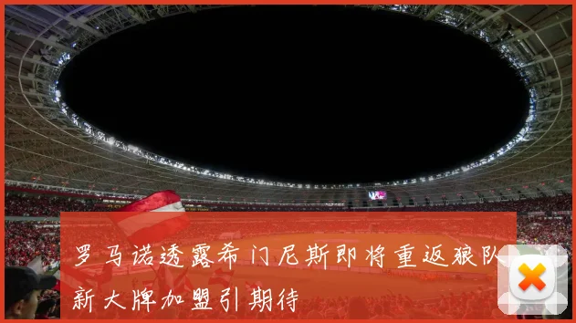 罗马诺透露希门尼斯即将重返狼队新大牌加盟引期待