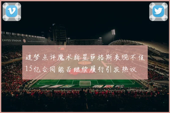追梦点评魔术新星萨格斯表现不佳15亿合同能否继续履行引发热议