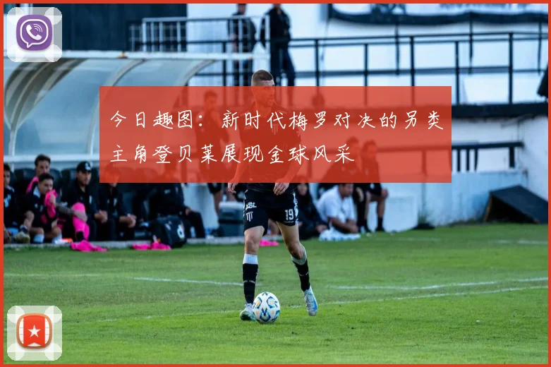 今日趣图：新时代梅罗对决的另类主角登贝莱展现金球风采