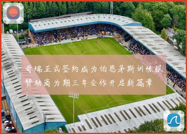 奇瑞正式签约成为伯恩茅斯训练服赞助商为期三年合作开启新篇章