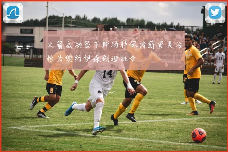 火箭成功签下斯玛特保持薪资灵活性为续约伊森创造机会