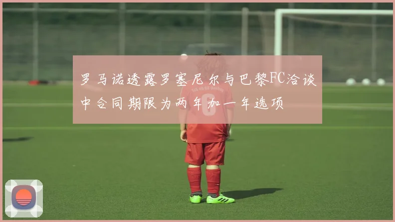 罗马诺透露罗塞尼尔与巴黎FC洽谈中合同期限为两年加一年选项