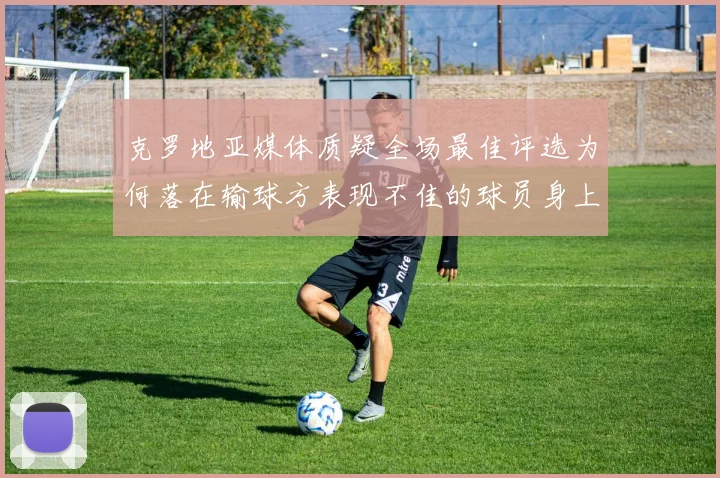 克罗地亚媒体质疑全场最佳评选为何落在输球方表现不佳的球员身上