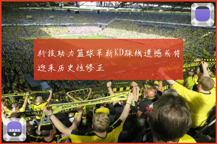 科技助力篮球革新KD踩线遗憾或将迎来历史性修正