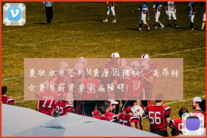 曼联放弃签约M费原因揭秘：高昂转会费与薪资要求成障碍
