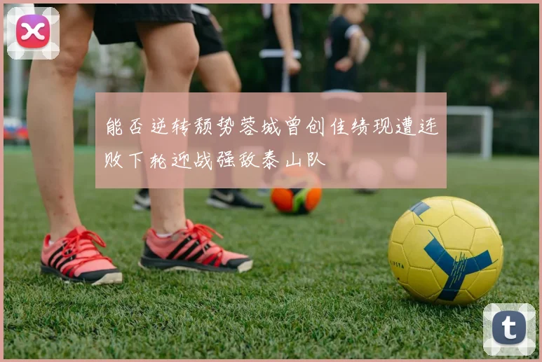 能否逆转颓势蓉城曾创佳绩现遭连败下轮迎战强敌泰山队