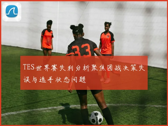 TES世界赛失利分析聚焦团战决策失误与选手状态问题