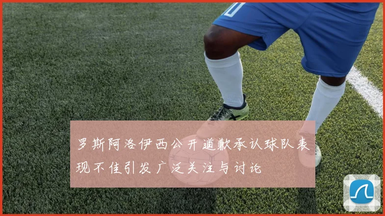 罗斯阿洛伊西公开道歉承认球队表现不佳引发广泛关注与讨论