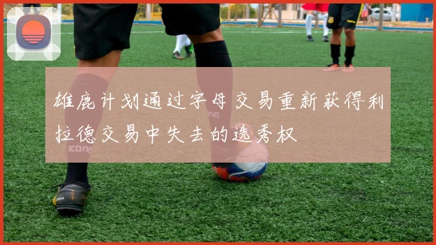 雄鹿计划通过字母交易重新获得利拉德交易中失去的选秀权