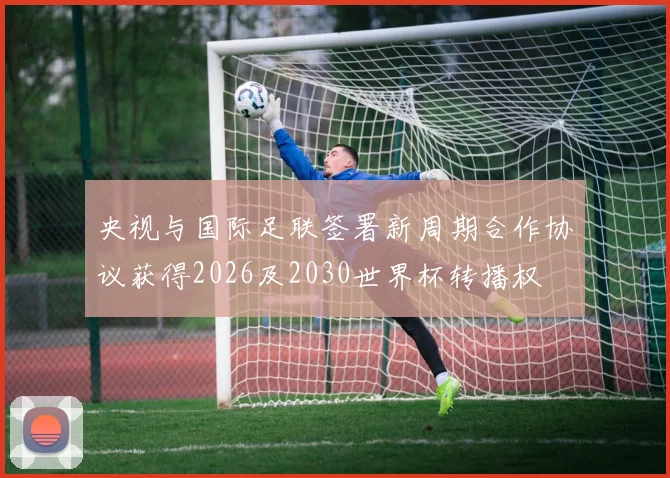 央视与国际足联签署新周期合作协议获得2026及2030世界杯转播权