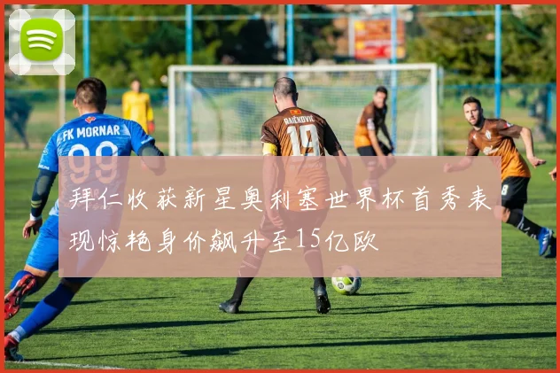拜仁收获新星奥利塞世界杯首秀表现惊艳身价飙升至15亿欧