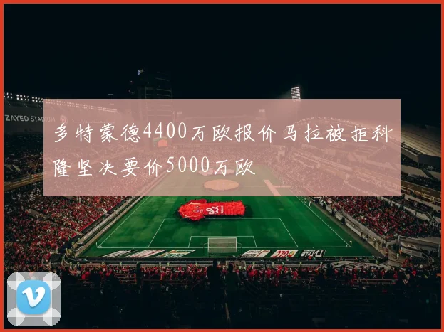 多特蒙德4400万欧报价马拉被拒科隆坚决要价5000万欧
