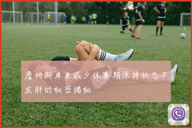 詹姆斯库里威少休赛期保持状态不发胖的秘密揭秘