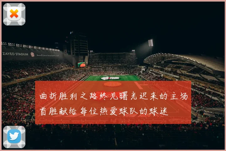 曲折胜利之路终见曙光迟来的主场首胜献给每位热爱球队的球迷
