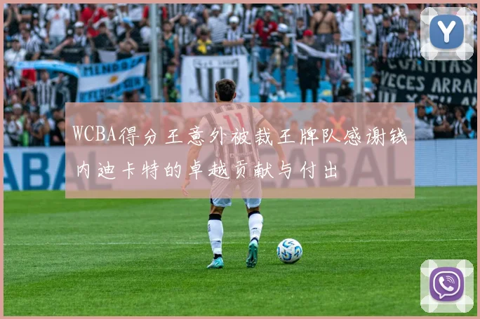 WCBA得分王意外被裁王牌队感谢钱内迪卡特的卓越贡献与付出