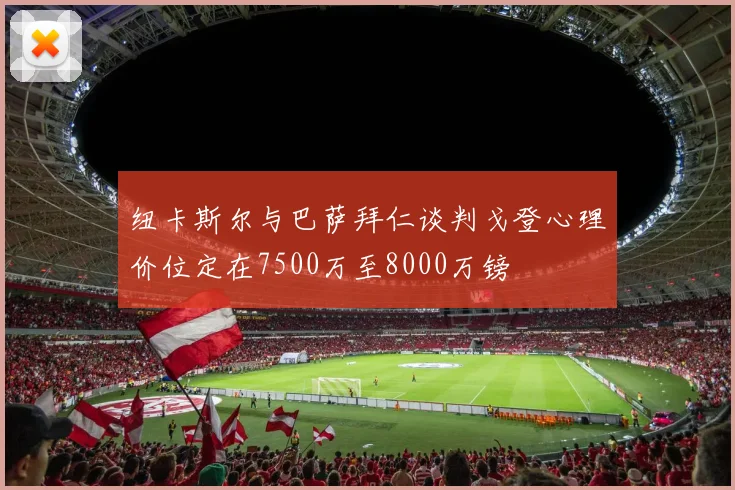 纽卡斯尔与巴萨拜仁谈判戈登心理价位定在7500万至8000万镑