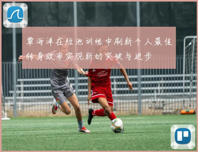覃海洋在短池训练中刷新个人最佳转身效率实现新的突破与进步